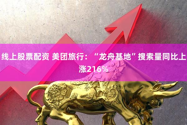 线上股票配资 美团旅行：“龙舟基地”搜索量同比上涨216%