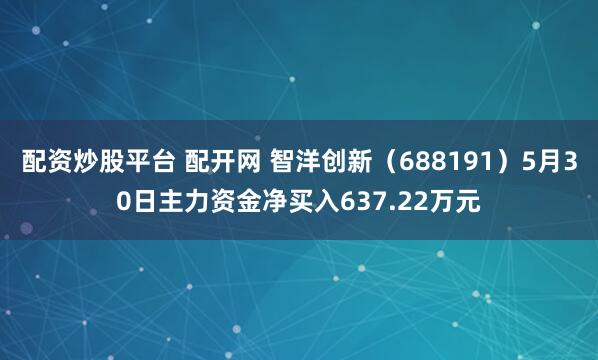 配资炒股平台 配开网 智洋创新（688191）5月30日主力资金净买入637.22万元
