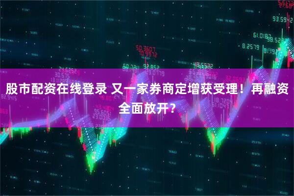 股市配资在线登录 又一家券商定增获受理！再融资全面放开？