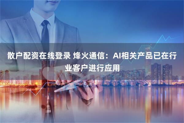 散户配资在线登录 烽火通信：AI相关产品已在行业客户进行应用