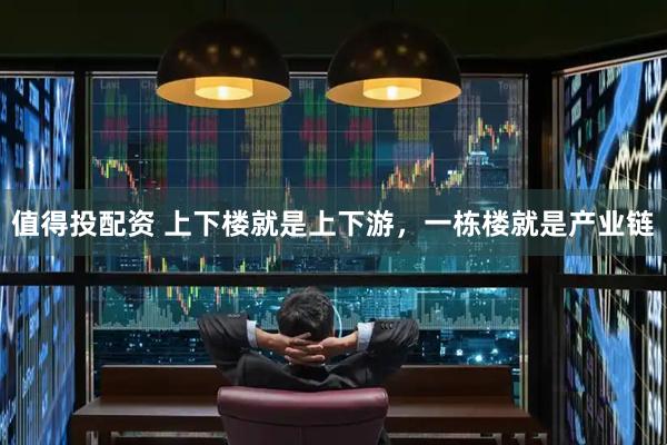 值得投配资 上下楼就是上下游，一栋楼就是产业链