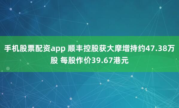 手机股票配资app 顺丰控股获大摩增持约47.38万股 每股作价39.67港元