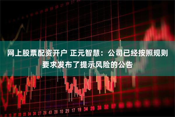 网上股票配资开户 正元智慧：公司已经按照规则要求发布了提示风险的公告