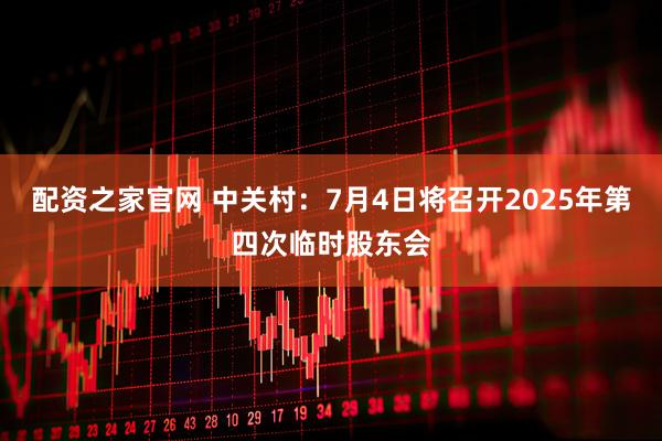 配资之家官网 中关村：7月4日将召开2025年第四次临时股东会