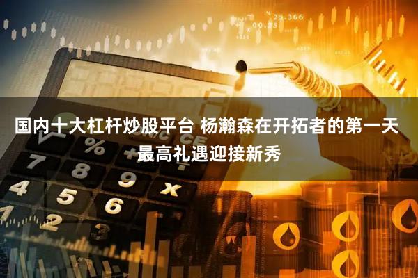 国内十大杠杆炒股平台 杨瀚森在开拓者的第一天 最高礼遇迎接新秀