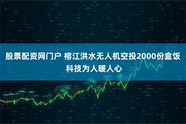 股票配资网门户 榕江洪水无人机空投2000份盒饭 科技为人暖人心