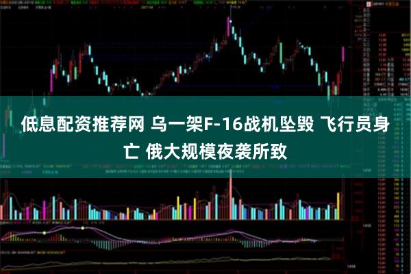 低息配资推荐网 乌一架F-16战机坠毁 飞行员身亡 俄大规模夜袭所致