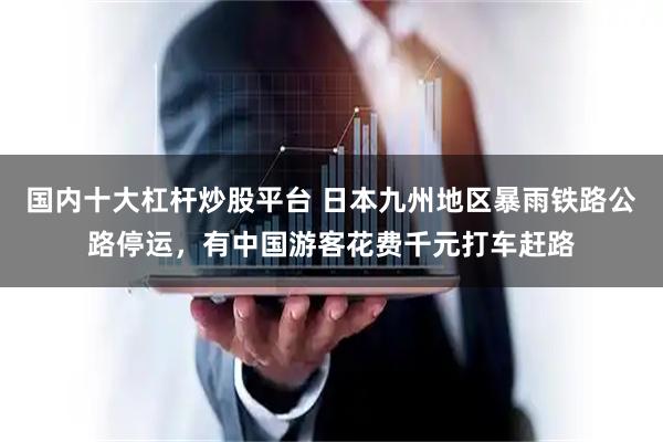 国内十大杠杆炒股平台 日本九州地区暴雨铁路公路停运，有中国游客花费千元打车赶路