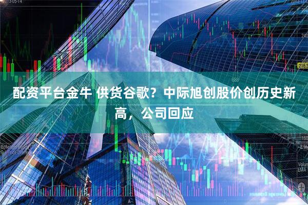配资平台金牛 供货谷歌？中际旭创股价创历史新高，公司回应