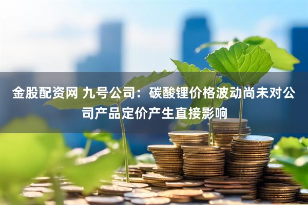 金股配资网 九号公司：碳酸锂价格波动尚未对公司产品定价产生直接影响
