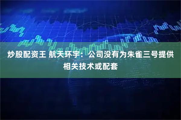 炒股配资王 航天环宇：公司没有为朱雀三号提供相关技术或配套